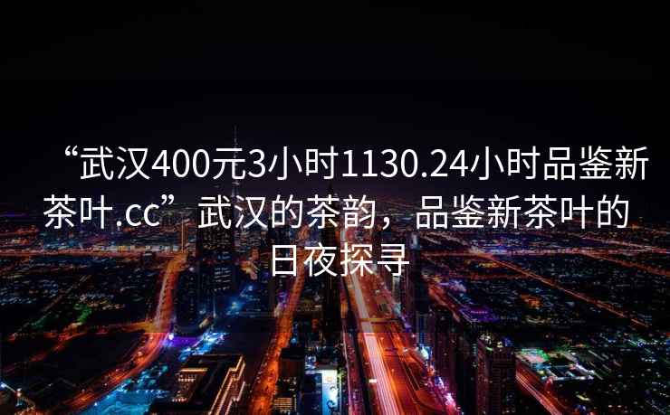 “武漢400元3小時(shí)1130.24小時(shí)品鑒新茶葉.cc”武漢的茶韻，品鑒新茶葉的日夜探尋