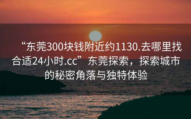 “東莞300塊錢附近約1130.去哪里找合適24小時(shí).cc”東莞探索，探索城市的秘密角落與獨(dú)特體驗(yàn)