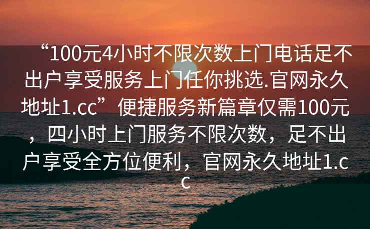 “100元4小時不限次數(shù)上門電話足不出戶享受服務上門任你挑選.官網(wǎng)永久地址1.cc”便捷服務新篇章僅需100元，四小時上門服務不限次數(shù)，足不出戶享受全方位便利，官網(wǎng)永久地址1.cc