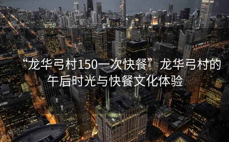 “龍華弓村150一次快餐”龍華弓村的午后時光與快餐文化體驗
