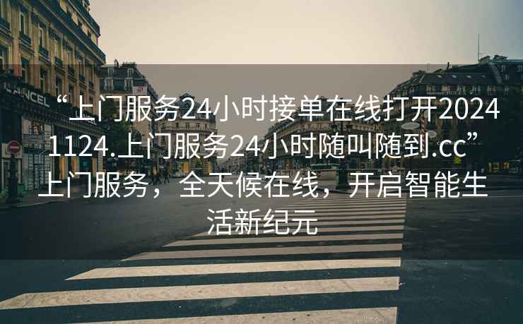 “上門服務(wù)24小時(shí)接單在線打開20241124.上門服務(wù)24小時(shí)隨叫隨到.cc”上門服務(wù)，全天候在線，開啟智能生活新紀(jì)元