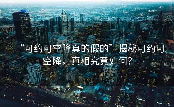 “可約可空降真的假的”揭秘可約可空降，真相究竟如何？