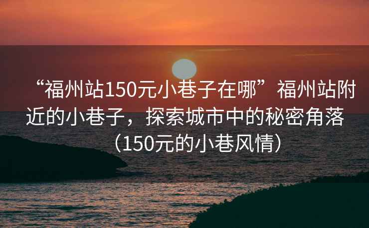 “福州站150元小巷子在哪”福州站附近的小巷子，探索城市中的秘密角落（150元的小巷風(fēng)情）