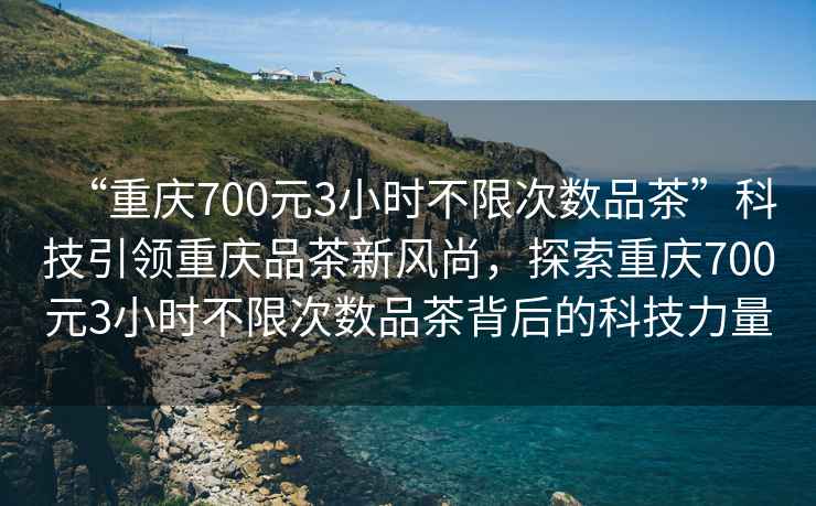 “重慶700元3小時(shí)不限次數(shù)品茶”科技引領(lǐng)重慶品茶新風(fēng)尚，探索重慶700元3小時(shí)不限次數(shù)品茶背后的科技力量