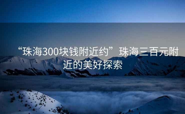 “珠海300塊錢附近約”珠海三百元附近的美好探索