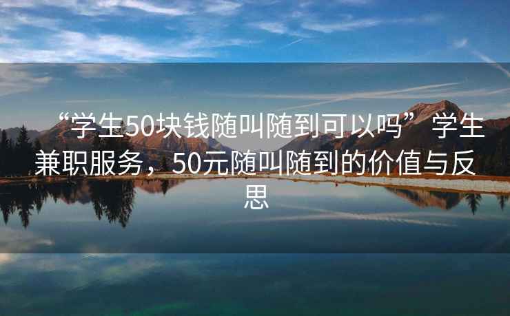 “學(xué)生50塊錢(qián)隨叫隨到可以嗎”學(xué)生兼職服務(wù)，50元隨叫隨到的價(jià)值與反思