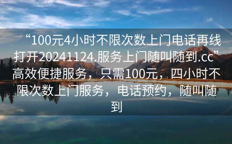 “100元4小時(shí)不限次數(shù)上門(mén)電話再線打開(kāi)20241124.服務(wù)上門(mén)隨叫隨到.cc”高效便捷服務(wù)，只需100元，四小時(shí)不限次數(shù)上門(mén)服務(wù)，電話預(yù)約，隨叫隨到