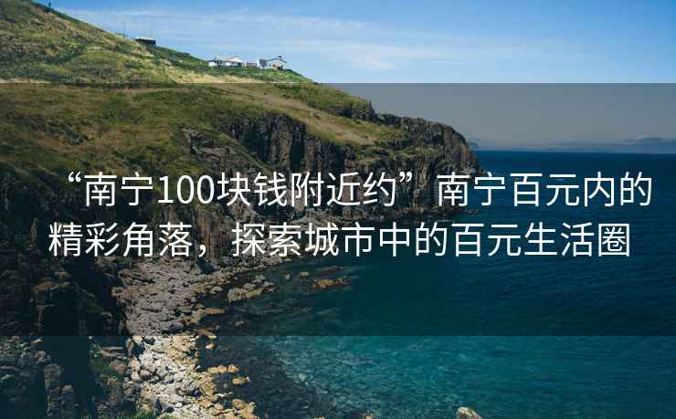 “南寧100塊錢附近約”南寧百元內(nèi)的精彩角落，探索城市中的百元生活圈