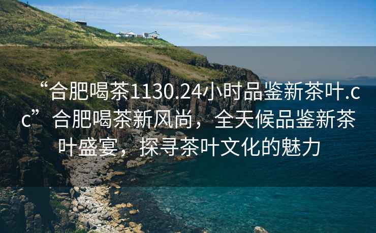 “合肥喝茶1130.24小時(shí)品鑒新茶葉.cc”合肥喝茶新風(fēng)尚，全天候品鑒新茶葉盛宴，探尋茶葉文化的魅力