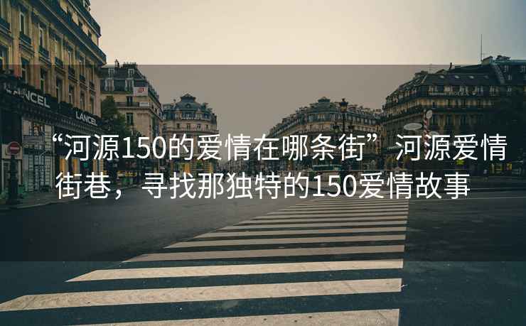 “河源150的愛情在哪條街”河源愛情街巷，尋找那獨(dú)特的150愛情故事