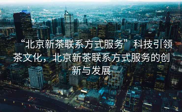 “北京新茶聯(lián)系方式服務(wù)”科技引領(lǐng)茶文化，北京新茶聯(lián)系方式服務(wù)的創(chuàng)新與發(fā)展