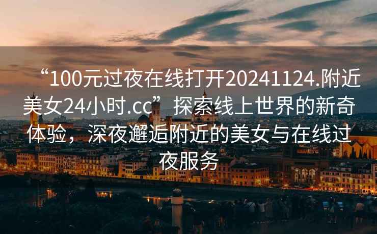 “100元過夜在線打開20241124.附近美女24小時(shí).cc”探索線上世界的新奇體驗(yàn)，深夜邂逅附近的美女與在線過夜服務(wù)