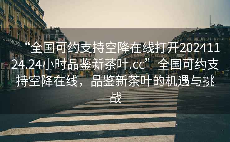 “全國可約支持空降在線打開20241124.24小時品鑒新茶葉.cc”全國可約支持空降在線，品鑒新茶葉的機遇與挑戰(zhàn)