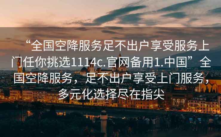 “全國空降服務(wù)足不出戶享受服務(wù)上門任你挑選1114c.官網(wǎng)備用1.中國”全國空降服務(wù)，足不出戶享受上門服務(wù)，多元化選擇盡在指尖