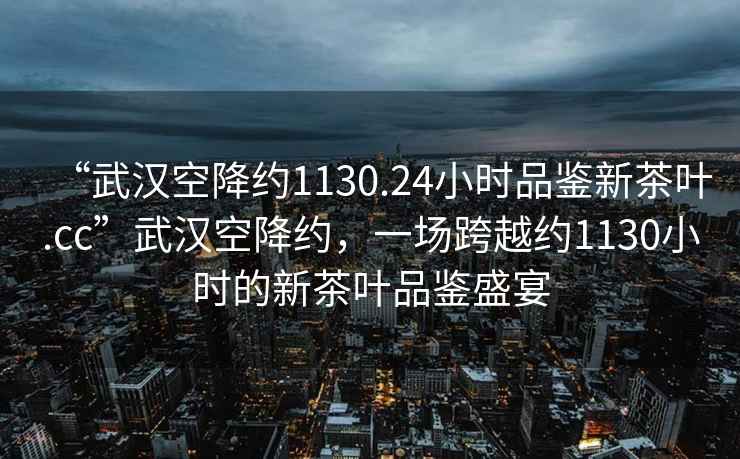 “武漢空降約1130.24小時品鑒新茶葉.cc”武漢空降約，一場跨越約1130小時的新茶葉品鑒盛宴