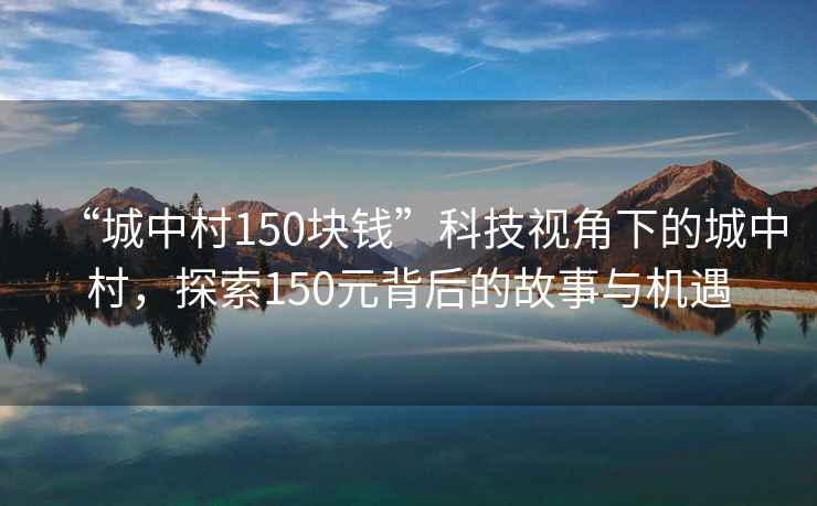 “城中村150塊錢”科技視角下的城中村，探索150元背后的故事與機遇