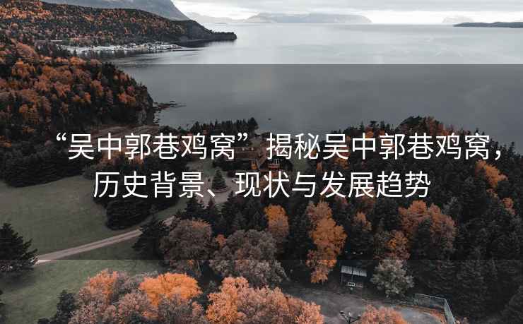 “吳中郭巷雞窩”揭秘吳中郭巷雞窩，歷史背景、現(xiàn)狀與發(fā)展趨勢