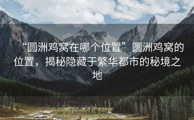 “圓洲雞窩在哪個(gè)位置”圓洲雞窩的位置，揭秘隱藏于繁華都市的秘境之地