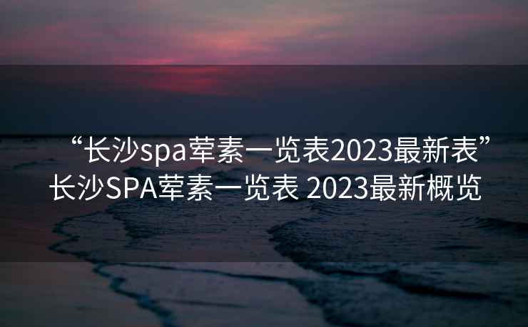 “長(zhǎng)沙spa葷素一覽表2023最新表”長(zhǎng)沙SPA葷素一覽表 2023最新概覽