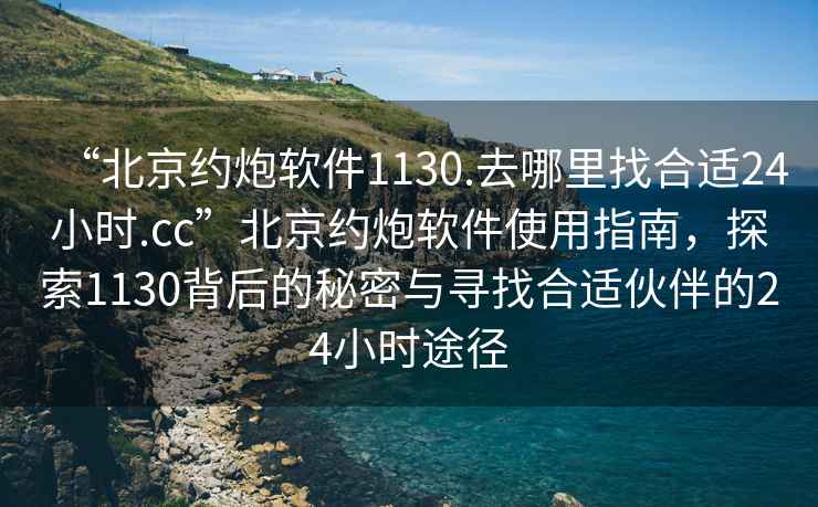 “北京約炮軟件1130.去哪里找合適24小時.cc”北京約炮軟件使用指南，探索1130背后的秘密與尋找合適伙伴的24小時途徑