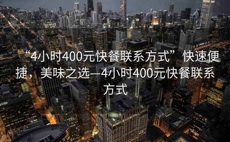 “4小時400元快餐聯(lián)系方式”快速便捷，美味之選—4小時400元快餐聯(lián)系方式