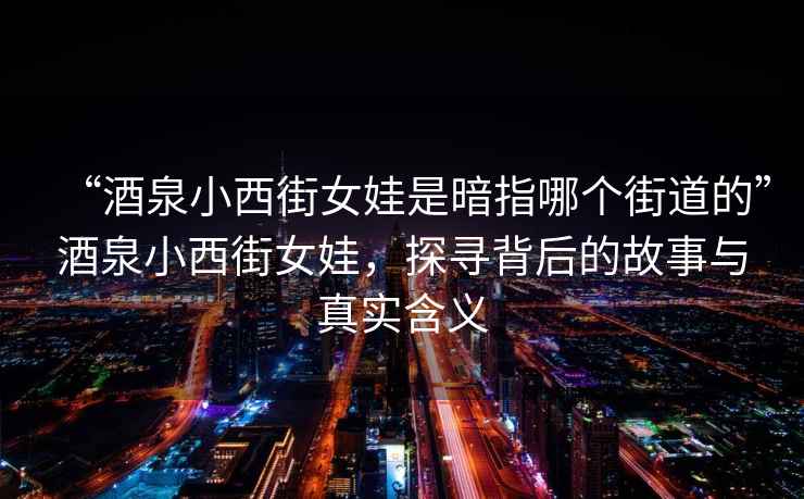 “酒泉小西街女娃是暗指哪個街道的”酒泉小西街女娃，探尋背后的故事與真實含義