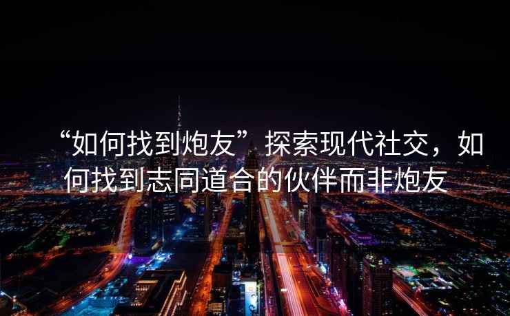 “如何找到炮友”探索現(xiàn)代社交，如何找到志同道合的伙伴而非炮友