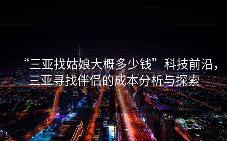 “三亞找姑娘大概多少錢”科技前沿，三亞尋找伴侶的成本分析與探索