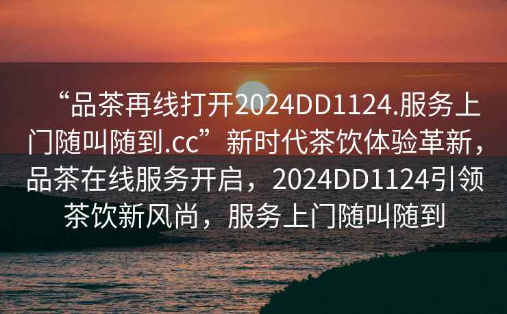 “品茶再線打開2024DD1124.服務(wù)上門隨叫隨到.cc”新時(shí)代茶飲體驗(yàn)革新，品茶在線服務(wù)開啟，2024DD1124引領(lǐng)茶飲新風(fēng)尚，服務(wù)上門隨叫隨到