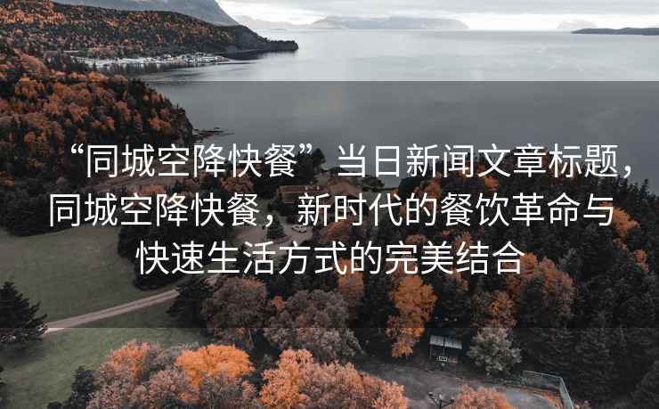 “同城空降快餐”當日新聞文章標題，同城空降快餐，新時代的餐飲革命與快速生活方式的完美結(jié)合