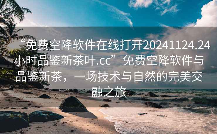 “免費(fèi)空降軟件在線打開(kāi)20241124.24小時(shí)品鑒新茶葉.cc”免費(fèi)空降軟件與品鑒新茶，一場(chǎng)技術(shù)與自然的完美交融之旅