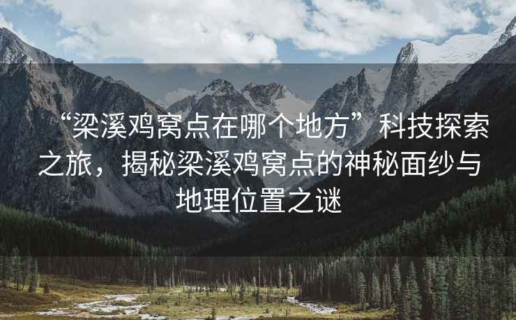 “梁溪雞窩點在哪個地方”科技探索之旅，揭秘梁溪雞窩點的神秘面紗與地理位置之謎