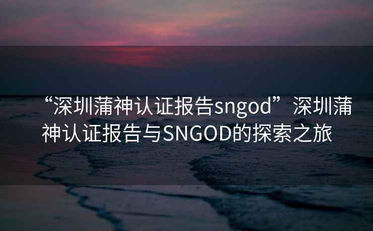 “深圳蒲神認(rèn)證報(bào)告sngod”深圳蒲神認(rèn)證報(bào)告與SNGOD的探索之旅