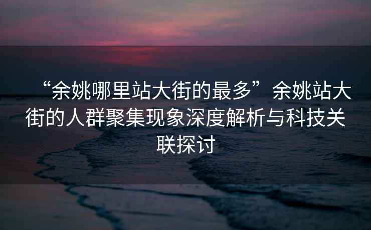 “余姚哪里站大街的最多”余姚站大街的人群聚集現(xiàn)象深度解析與科技關(guān)聯(lián)探討
