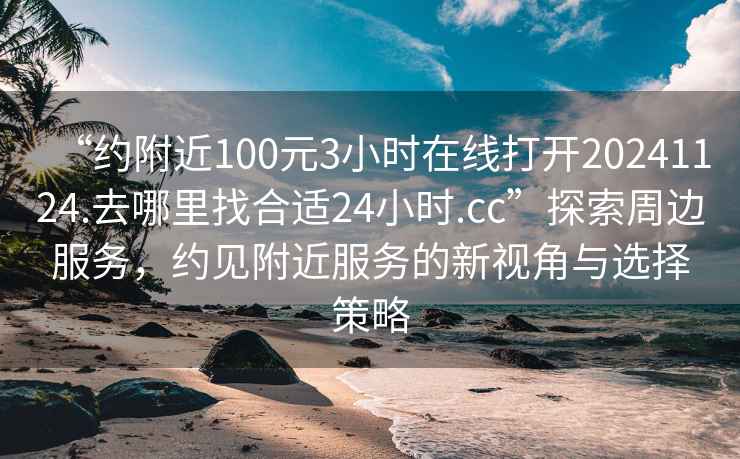 “約附近100元3小時(shí)在線打開20241124.去哪里找合適24小時(shí).cc”探索周邊服務(wù)，約見(jiàn)附近服務(wù)的新視角與選擇策略