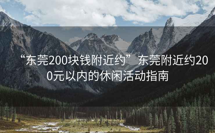 “東莞200塊錢(qián)附近約”東莞附近約200元以?xún)?nèi)的休閑活動(dòng)指南