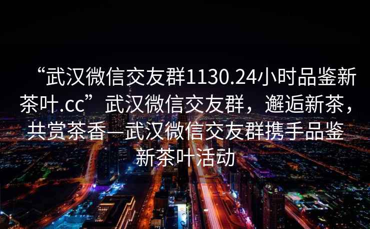 “武漢微信交友群1130.24小時(shí)品鑒新茶葉.cc”武漢微信交友群，邂逅新茶，共賞茶香—武漢微信交友群攜手品鑒新茶葉活動(dòng)