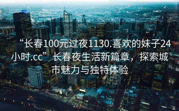 “長春100元過夜1130.喜歡的妹子24小時(shí).cc”長春夜生活新篇章，探索城市魅力與獨(dú)特體驗(yàn)