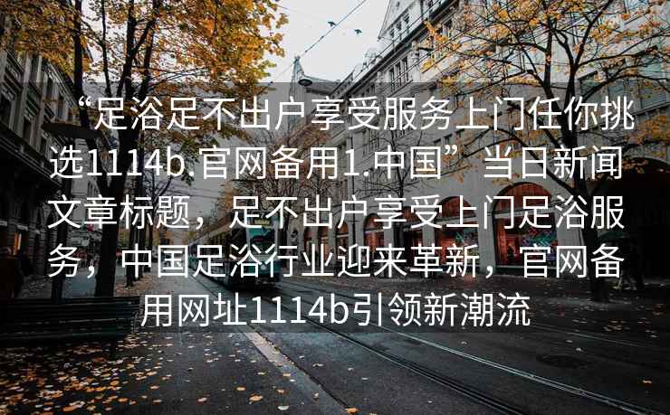 “足浴足不出戶享受服務(wù)上門任你挑選1114b.官網(wǎng)備用1.中國(guó)”當(dāng)日新聞文章標(biāo)題，足不出戶享受上門足浴服務(wù)，中國(guó)足浴行業(yè)迎來(lái)革新，官網(wǎng)備用網(wǎng)址1114b引領(lǐng)新潮流