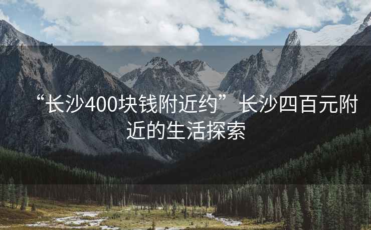 “長沙400塊錢附近約”長沙四百元附近的生活探索