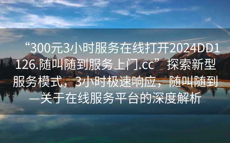 “300元3小時服務(wù)在線打開2024DD1126.隨叫隨到服務(wù)上門.cc”探索新型服務(wù)模式，3小時極速響應(yīng)，隨叫隨到—關(guān)于在線服務(wù)平臺的深度解析