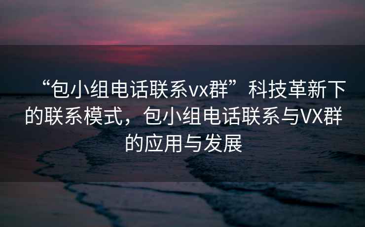 “包小組電話(huà)聯(lián)系vx群”科技革新下的聯(lián)系模式，包小組電話(huà)聯(lián)系與VX群的應(yīng)用與發(fā)展