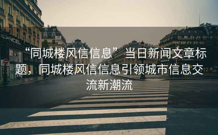 “同城樓風(fēng)信信息”當(dāng)日新聞文章標(biāo)題，同城樓風(fēng)信信息引領(lǐng)城市信息交流新潮流