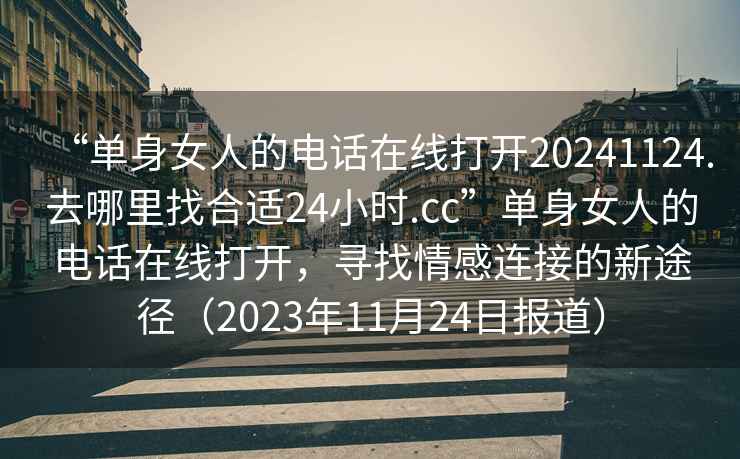 “單身女人的電話在線打開20241124.去哪里找合適24小時.cc”單身女人的電話在線打開，尋找情感連接的新途徑（2023年11月24日報道）