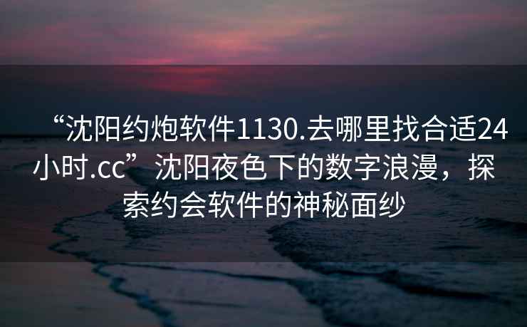 “沈陽約炮軟件1130.去哪里找合適24小時.cc”沈陽夜色下的數(shù)字浪漫，探索約會軟件的神秘面紗