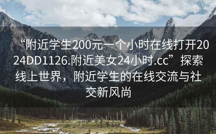 “附近學生200元一個小時在線打開2024DD1126.附近美女24小時.cc”探索線上世界，附近學生的在線交流與社交新風尚