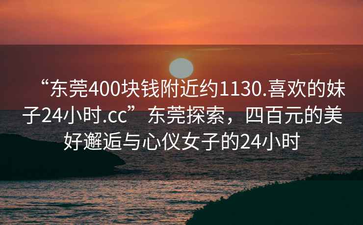 “東莞400塊錢附近約1130.喜歡的妹子24小時(shí).cc”東莞探索，四百元的美好邂逅與心儀女子的24小時(shí)