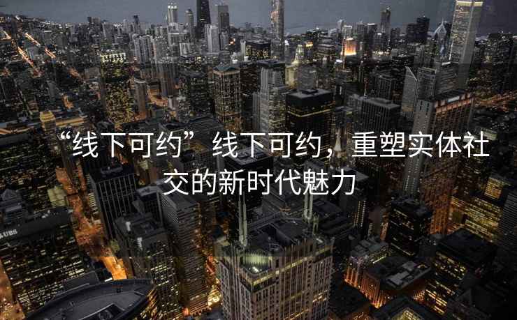 “線下可約”線下可約，重塑實(shí)體社交的新時代魅力