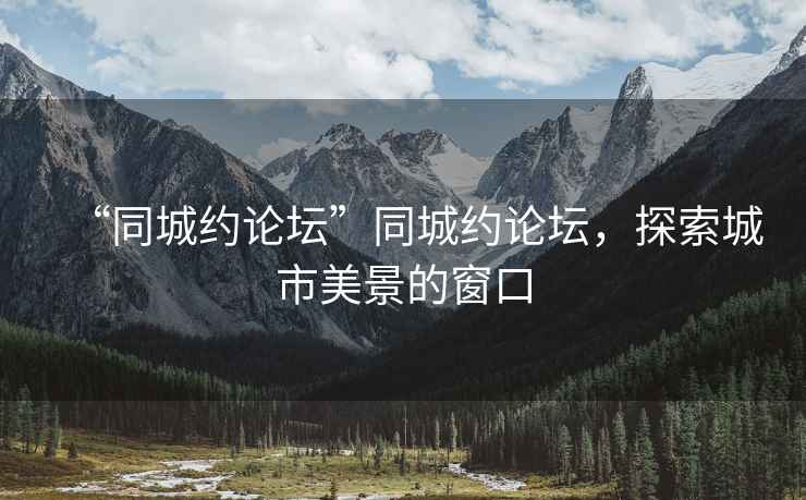 “同城約論壇”同城約論壇，探索城市美景的窗口