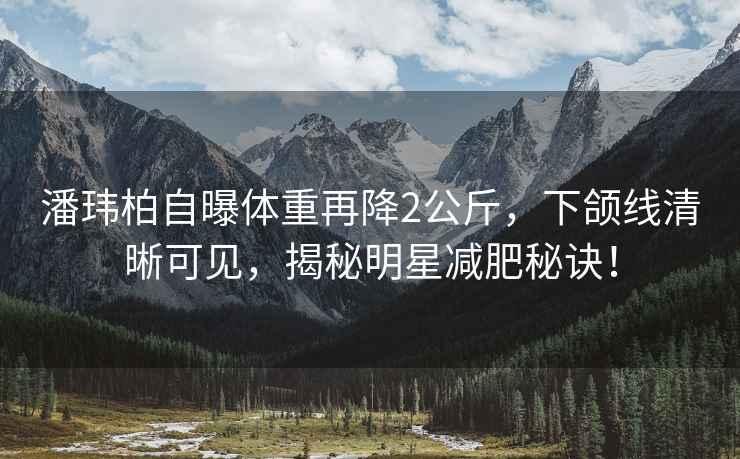 潘瑋柏自曝體重再降2公斤，下頜線清晰可見，揭秘明星減肥秘訣！